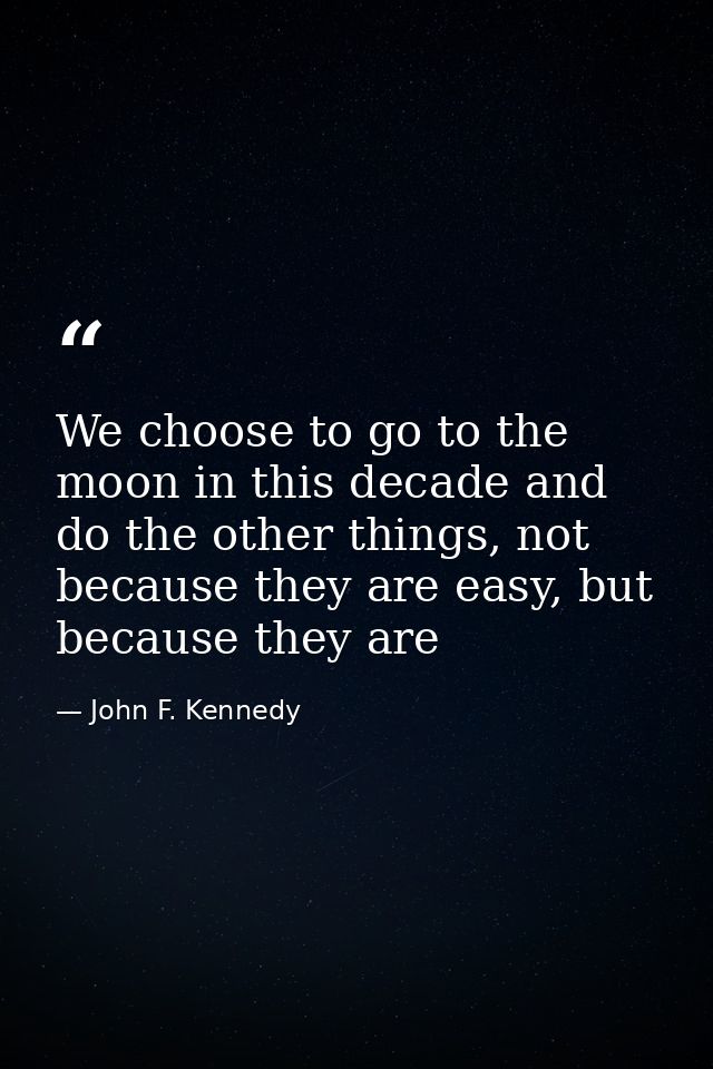 We choose to go to the moon in this decade and do the other things, not because they are easy, but because they are — John F. Kennedy