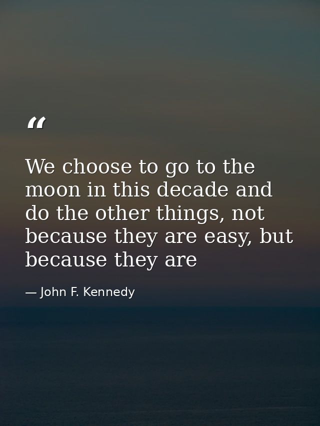 We choose to go to the moon in this decade and do the other things, not because they are easy, but because they are — John F. Kennedy