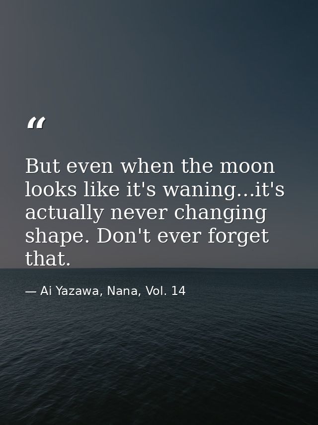 But even when the moon looks like it's waning...it's actually never changing shape. Don't ever forget that. — Ai Yazawa, Nana, Vol. 14