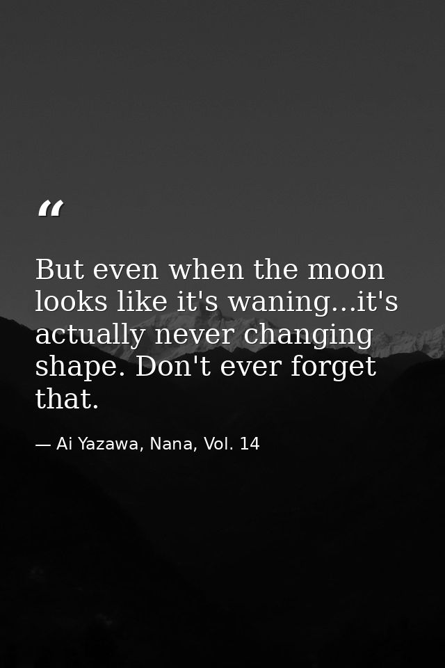 But even when the moon looks like it's waning...it's actually never changing shape. Don't ever forget that. — Ai Yazawa, Nana, Vol. 14