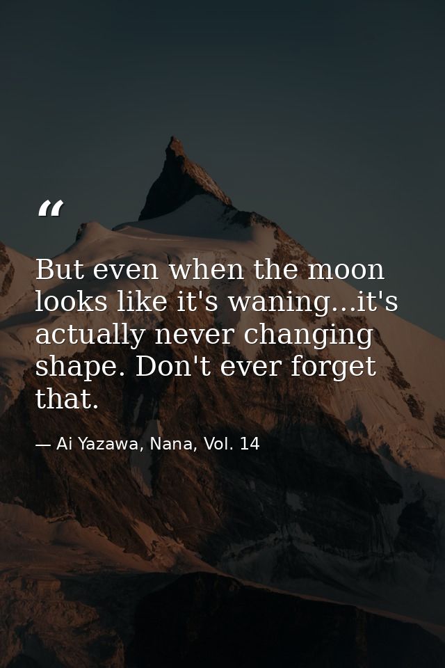 But even when the moon looks like it's waning...it's actually never changing shape. Don't ever forget that. — Ai Yazawa, Nana, Vol. 14