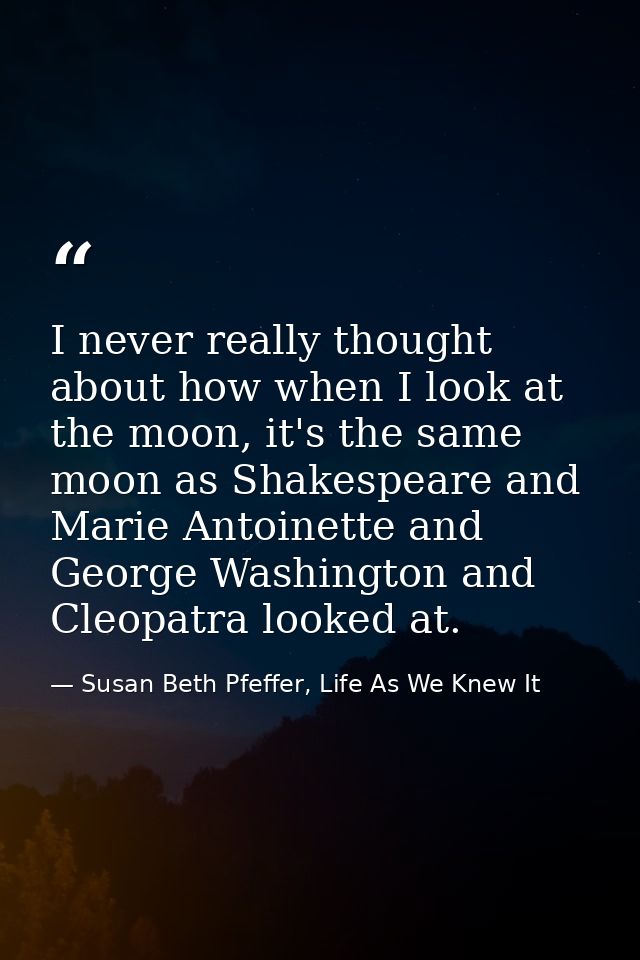 I never really thought about how when I look at the moon, it's the same moon as Shakespeare and Marie Antoinette and Geo — Susan Beth Pfeffer, Life As We Knew It