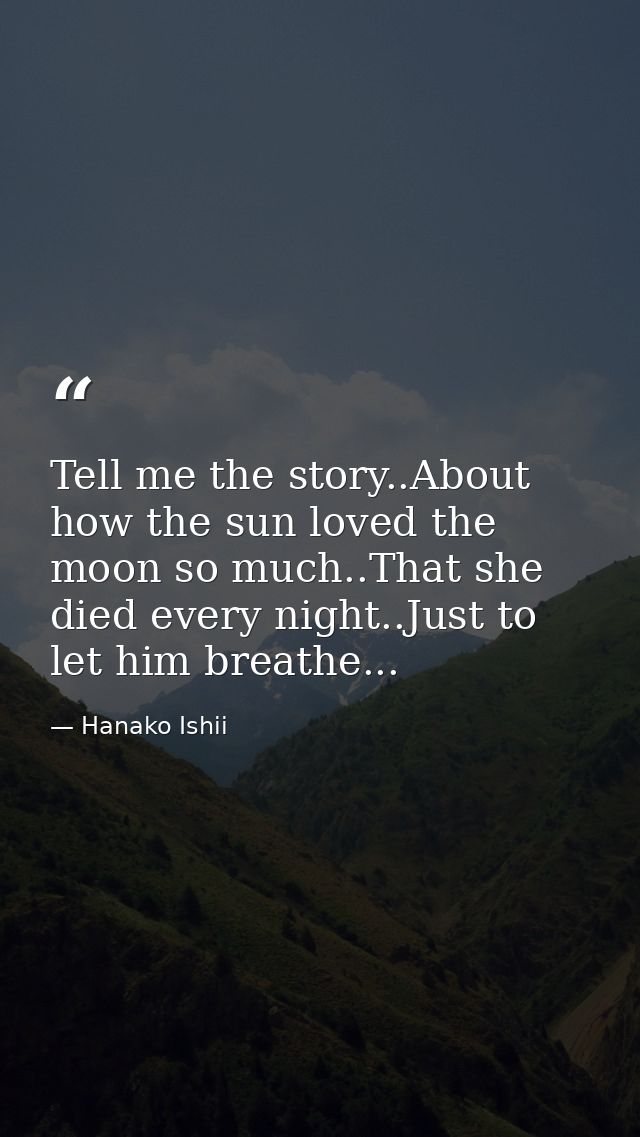 Tell me the story..About how the sun loved the moon so much..That she died every night..Just to let him breathe... — Hanako Ishii