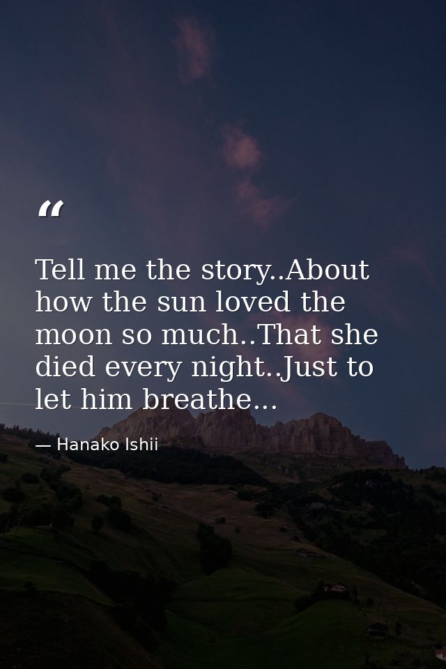 Tell me the story..About how the sun loved the moon so much..That she died every night..Just to let him breathe... — Hanako Ishii