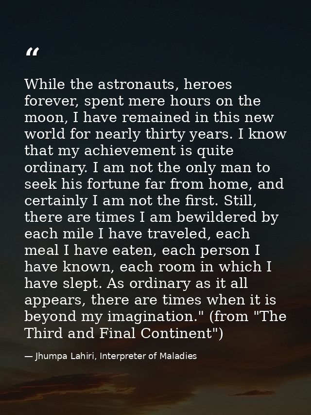 While the astronauts, heroes forever, spent mere hours on the moon, I have remained in this new world for nearly thirty  — Jhumpa Lahiri, Interpreter of Maladies