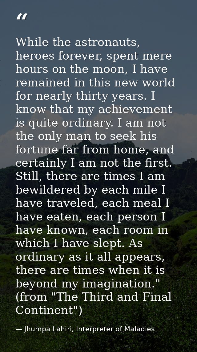 While the astronauts, heroes forever, spent mere hours on the moon, I have remained in this new world for nearly thirty  — Jhumpa Lahiri, Interpreter of Maladies