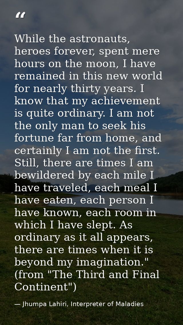 While the astronauts, heroes forever, spent mere hours on the moon, I have remained in this new world for nearly thirty  — Jhumpa Lahiri, Interpreter of Maladies