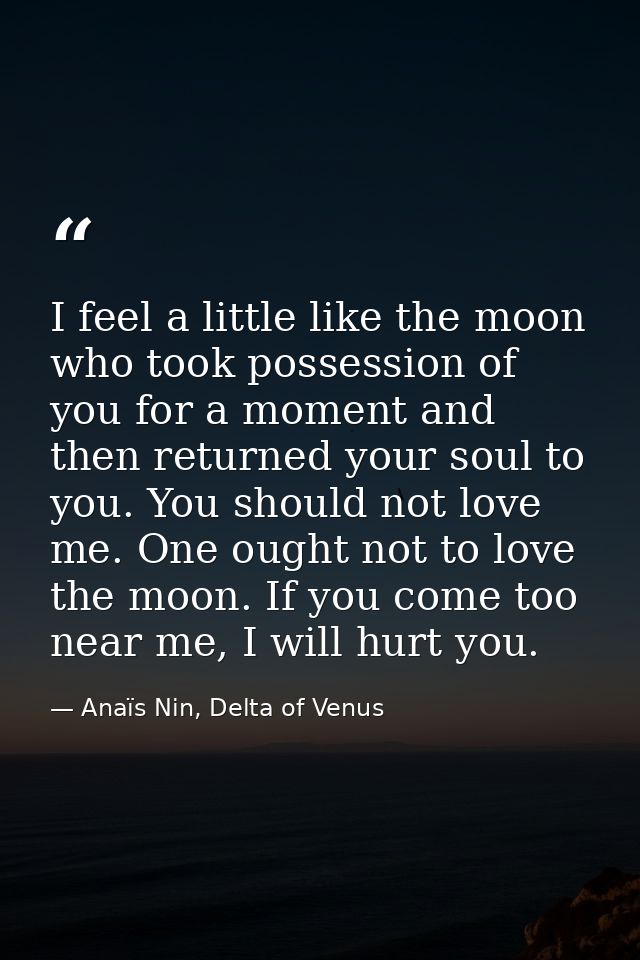 I feel a little like the moon who took possession of you for a moment and then returned your soul to you. You should not — Anaïs Nin, Delta of Venus