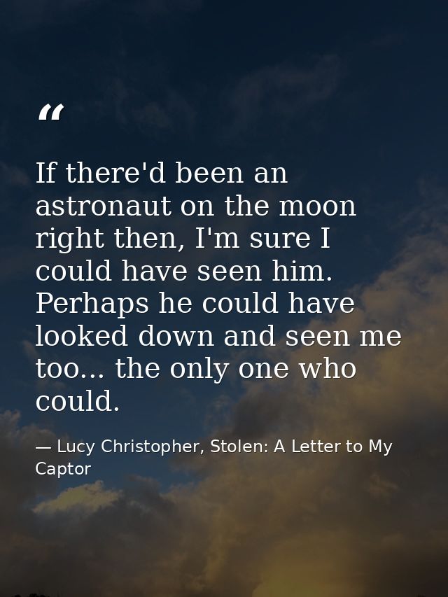 If there'd been an astronaut on the moon right then, I'm sure I could have seen him. Perhaps he could have looked down a — Lucy Christopher, Stolen: A Letter to My Captor