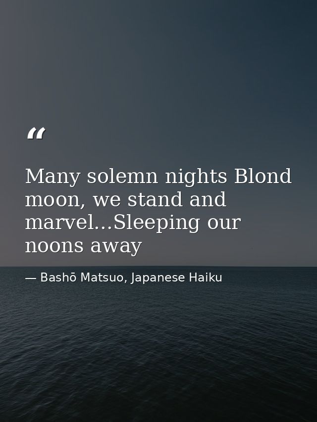 Many solemn nights Blond moon, we stand and marvel...Sleeping our noons away — Bashō Matsuo, Japanese Haiku