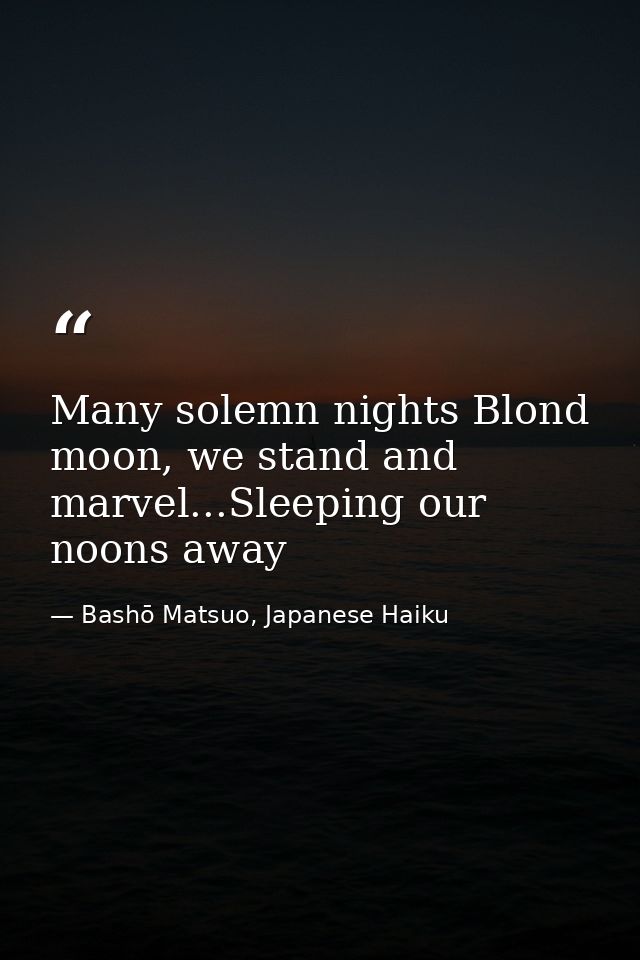 Many solemn nights Blond moon, we stand and marvel...Sleeping our noons away — Bashō Matsuo, Japanese Haiku
