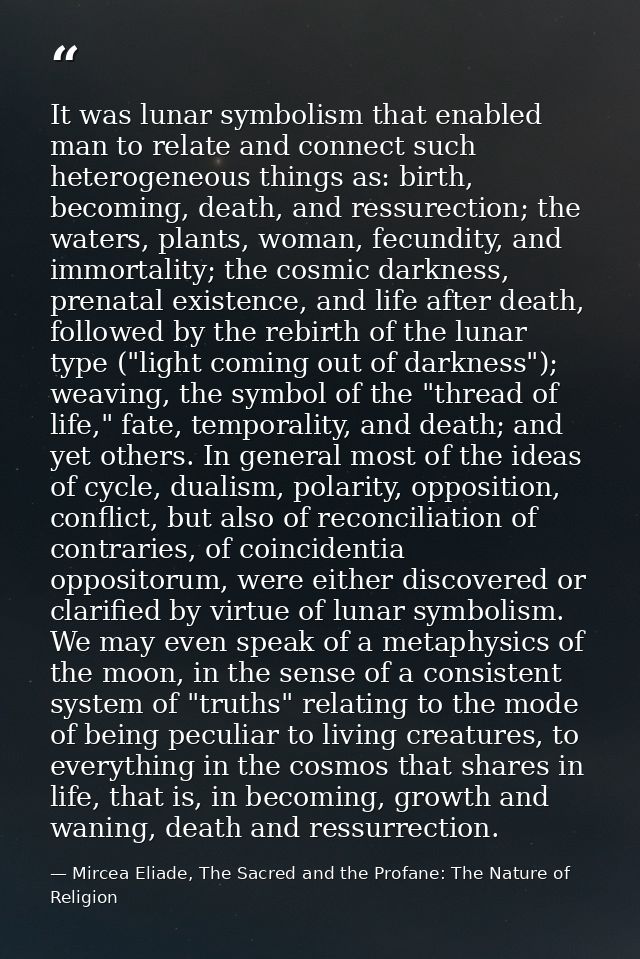 It was lunar symbolism that enabled man to relate and connect such heterogeneous things as: birth, becoming, death, and  — Mircea Eliade, The Sacred and the Profane: The Nature of Religion