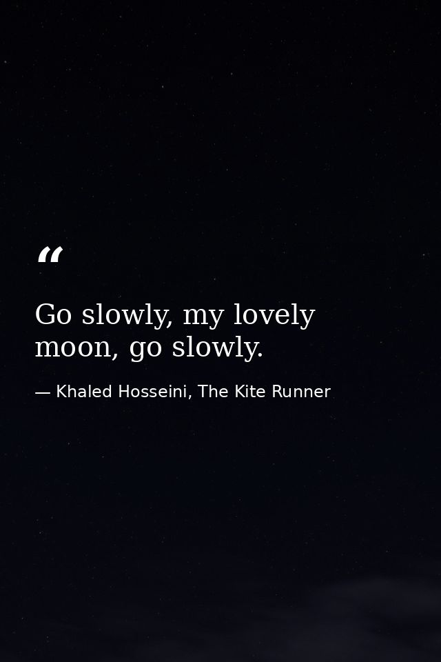 Go slowly, my lovely moon, go slowly. — Khaled Hosseini, The Kite Runner