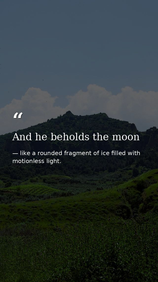 And he beholds the moon — like a rounded fragment of ice filled with motionless light.