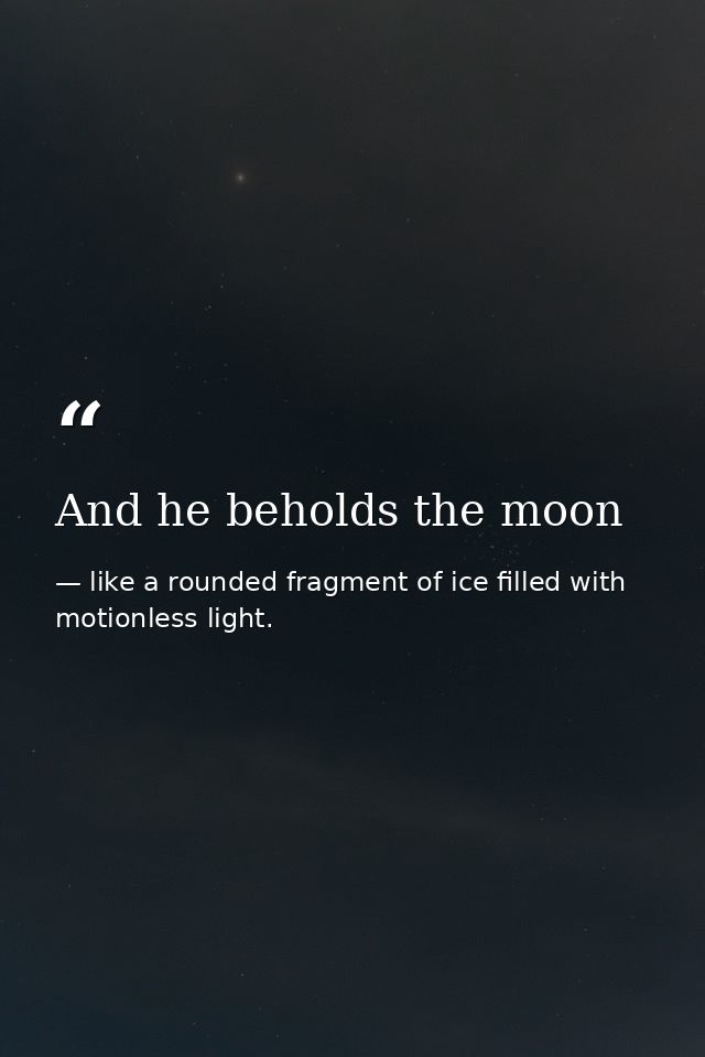 And he beholds the moon — like a rounded fragment of ice filled with motionless light.