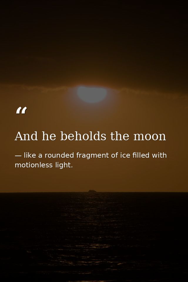 And he beholds the moon — like a rounded fragment of ice filled with motionless light.