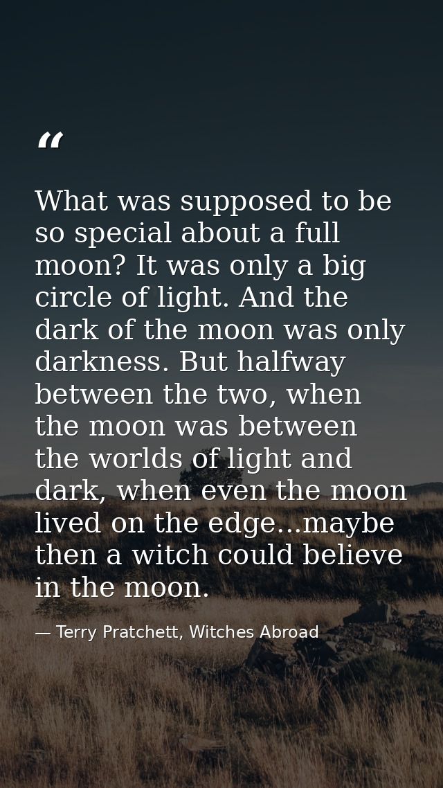 What was supposed to be so special about a full moon? It was only a big circle of light. And the dark of the moon was on — Terry Pratchett, Witches Abroad