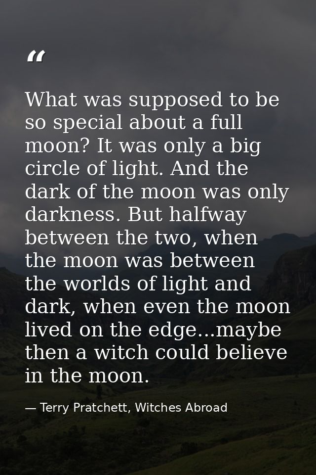 What was supposed to be so special about a full moon? It was only a big circle of light. And the dark of the moon was on — Terry Pratchett, Witches Abroad