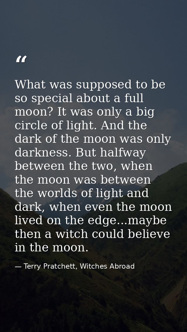 What was supposed to be so special about a full moon? It was only a big circle of light. And the dark of the moon was on — Terry Pratchett, Witches Abroad