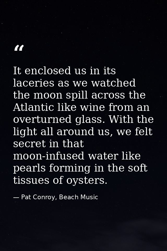 It enclosed us in its laceries as we watched the moon spill across the Atlantic like wine from an overturned glass. With — Pat Conroy, Beach Music