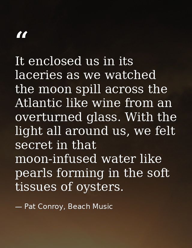 It enclosed us in its laceries as we watched the moon spill across the Atlantic like wine from an overturned glass. With — Pat Conroy, Beach Music