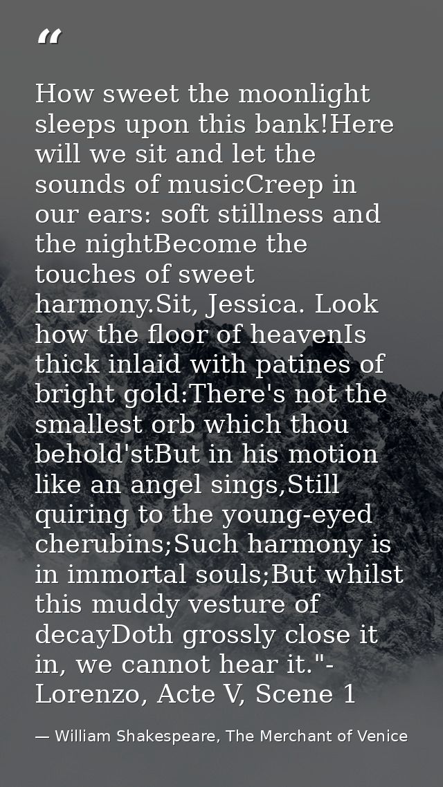 How sweet the moonlight sleeps upon this bank!Here will we sit and let the sounds of musicCreep in our ears: soft stilln — William Shakespeare, The Merchant of Venice