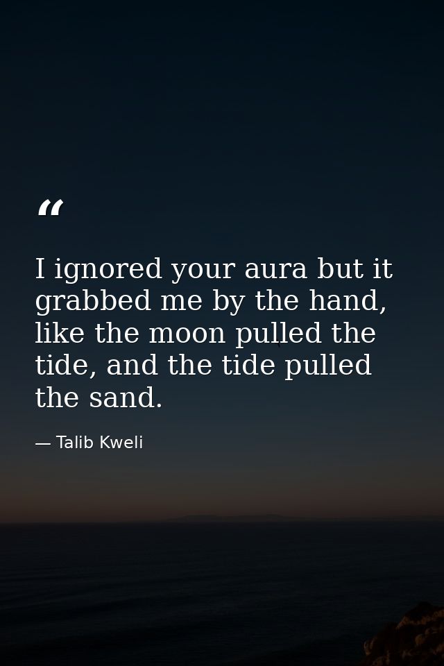 I ignored your aura but it grabbed me by the hand, like the moon pulled the tide, and the tide pulled the sand. — Talib Kweli