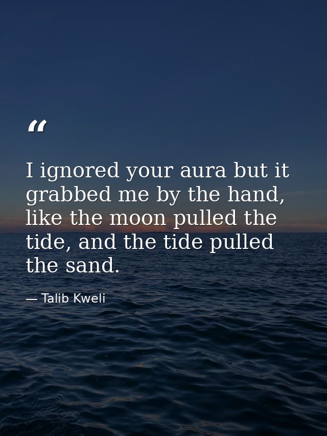 I ignored your aura but it grabbed me by the hand, like the moon pulled the tide, and the tide pulled the sand. — Talib Kweli