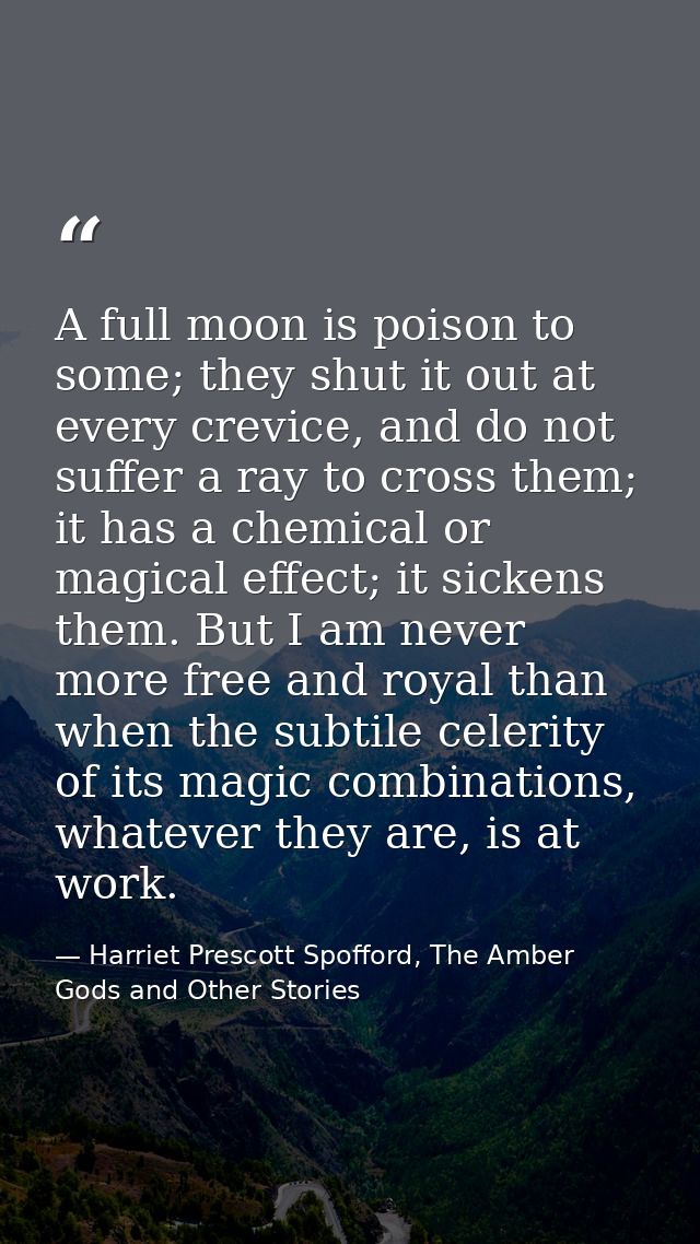 A full moon is poison to some; they shut it out at every crevice, and do not suffer a ray to cross them; it has a chemic — Harriet Prescott Spofford, The Amber Gods and Other Stories