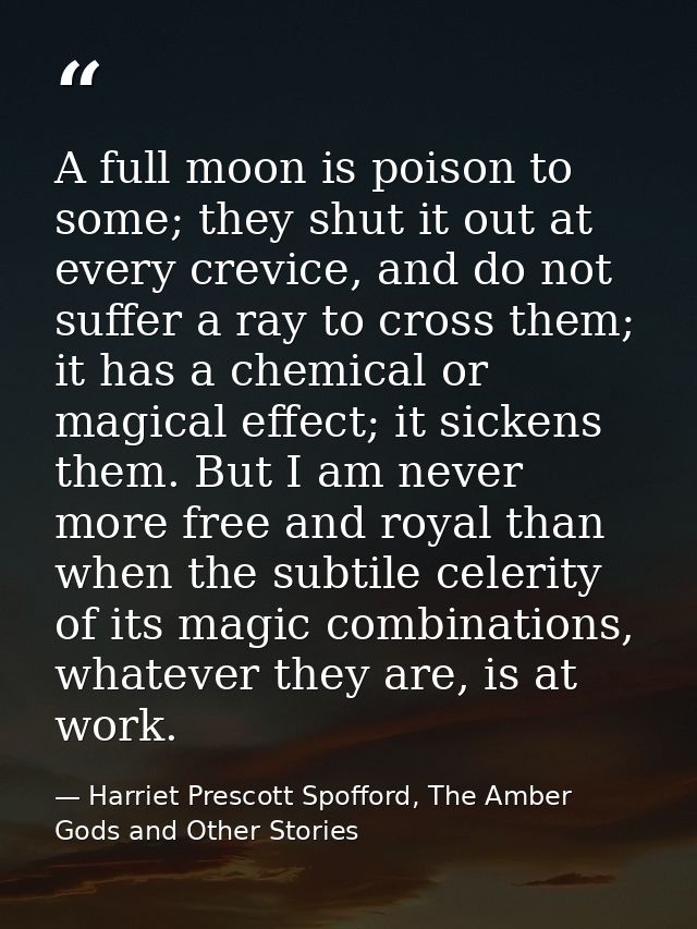A full moon is poison to some; they shut it out at every crevice, and do not suffer a ray to cross them; it has a chemic — Harriet Prescott Spofford, The Amber Gods and Other Stories