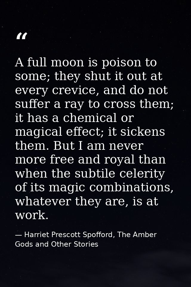 A full moon is poison to some; they shut it out at every crevice, and do not suffer a ray to cross them; it has a chemic — Harriet Prescott Spofford, The Amber Gods and Other Stories