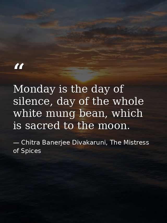 Monday is the day of silence, day of the whole white mung bean, which is sacred to the moon. — Chitra Banerjee Divakaruni, The Mistress of Spices