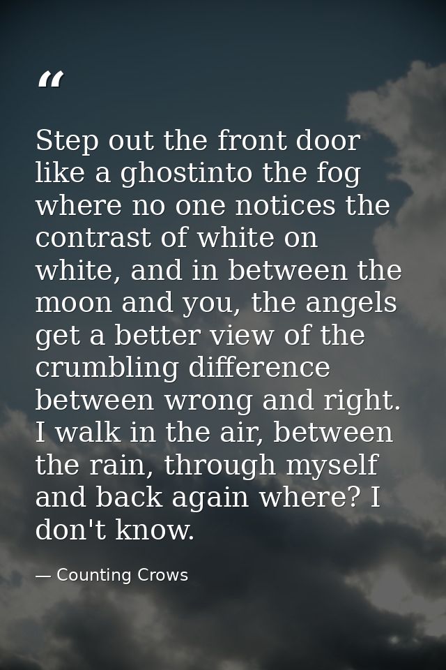 Step out the front door like a ghostinto the fog where no one notices the contrast of white on white, and in between the — Counting Crows