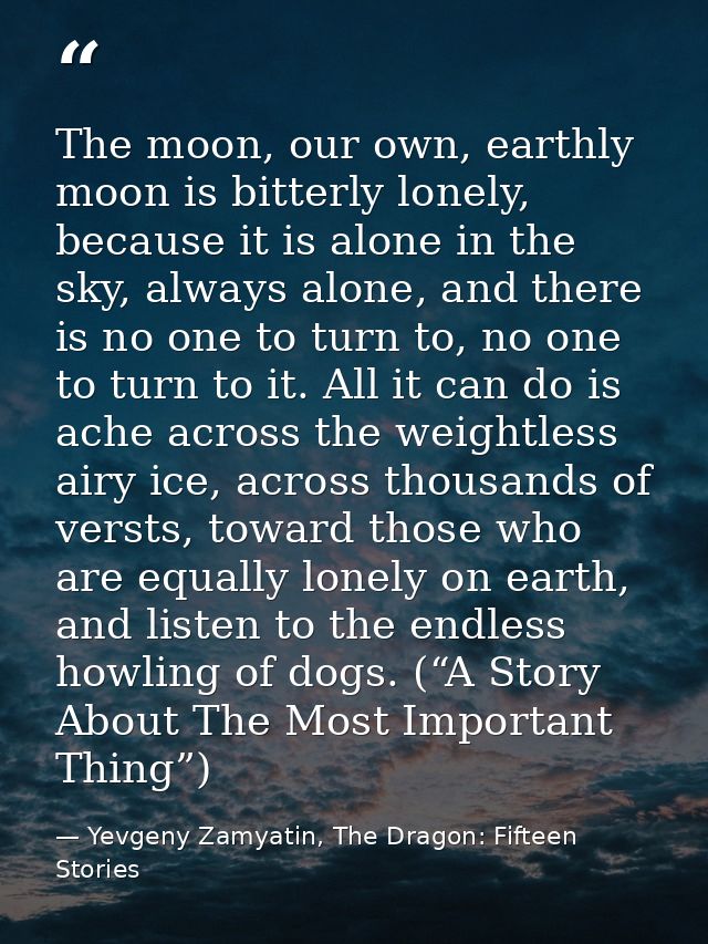 The moon, our own, earthly moon is bitterly lonely, because it is alone in the sky, always alone, and there is no one to — Yevgeny Zamyatin, The Dragon: Fifteen Stories