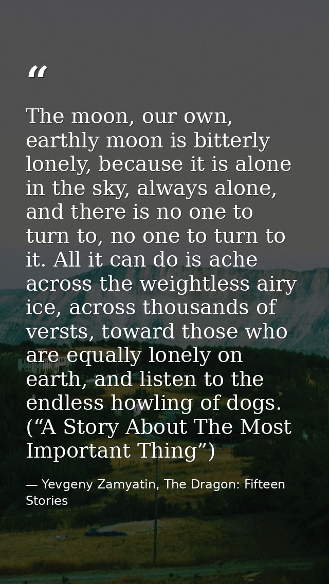The moon, our own, earthly moon is bitterly lonely, because it is alone in the sky, always alone, and there is no one to — Yevgeny Zamyatin, The Dragon: Fifteen Stories