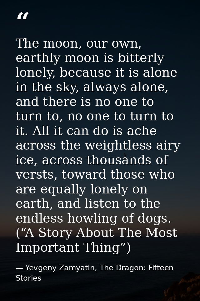 The moon, our own, earthly moon is bitterly lonely, because it is alone in the sky, always alone, and there is no one to — Yevgeny Zamyatin, The Dragon: Fifteen Stories