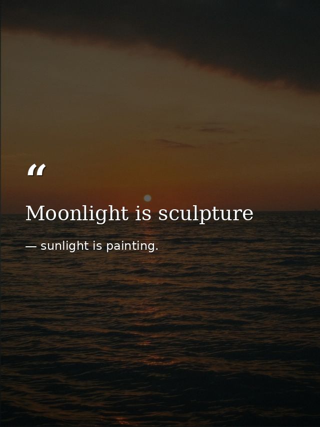 Moonlight is sculpture — sunlight is painting.