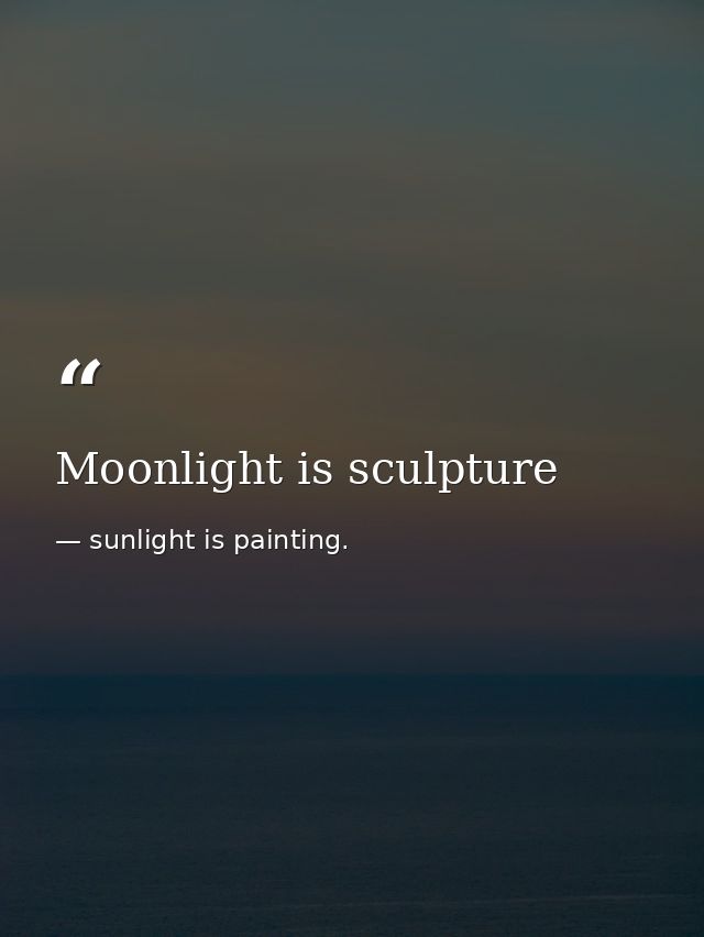 Moonlight is sculpture — sunlight is painting.