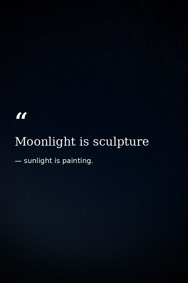 Moonlight is sculpture — sunlight is painting.