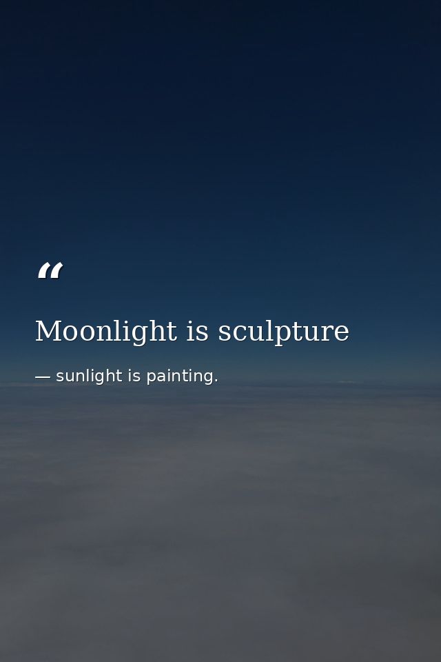 Moonlight is sculpture — sunlight is painting.