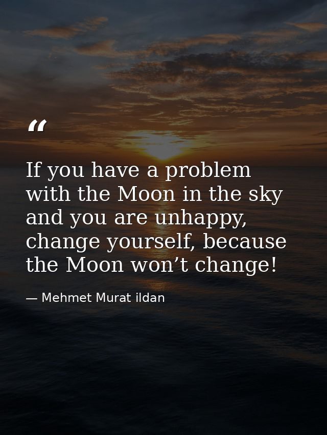 If you have a problem with the Moon in the sky and you are unhappy, change yourself, because the Moon won’t change! — Mehmet Murat ildan