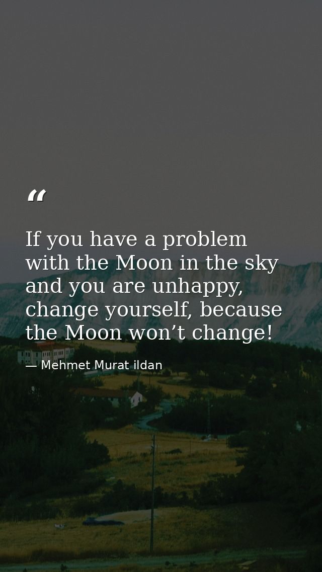 If you have a problem with the Moon in the sky and you are unhappy, change yourself, because the Moon won’t change! — Mehmet Murat ildan