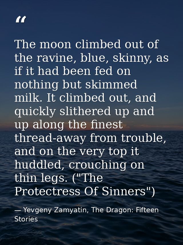 The moon climbed out of the ravine, blue, skinny, as if it had been fed on nothing but skimmed milk. It climbed out, and — Yevgeny Zamyatin, The Dragon: Fifteen Stories