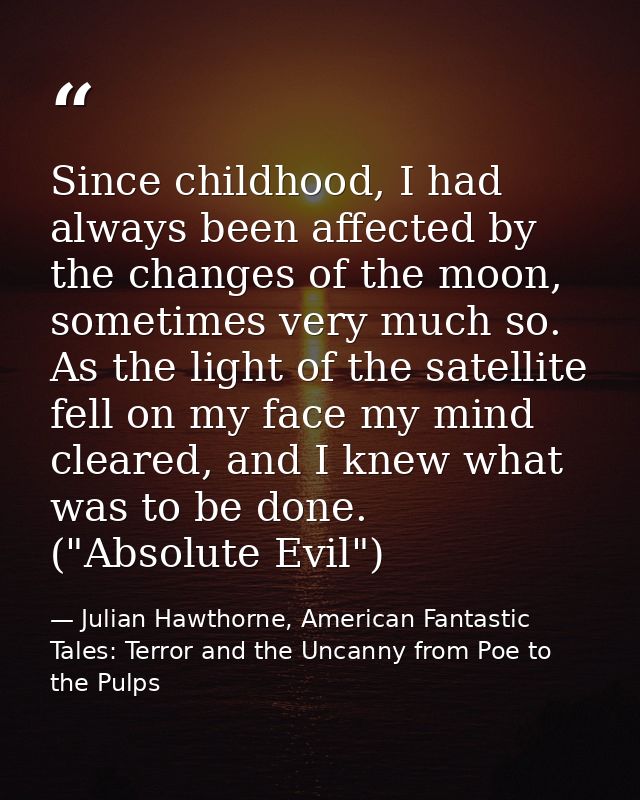 Since childhood, I had always been affected by the changes of the moon, sometimes very much so. As the light of the sate — Julian Hawthorne, American Fantastic Tales: Terror and the Uncanny from Poe to the Pulps