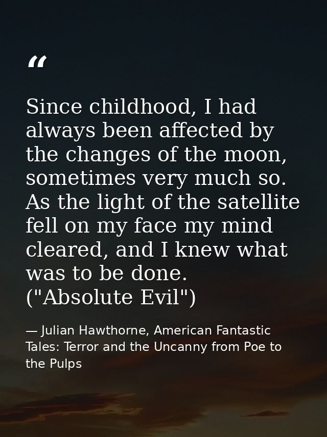 Since childhood, I had always been affected by the changes of the moon, sometimes very much so. As the light of the sate — Julian Hawthorne, American Fantastic Tales: Terror and the Uncanny from Poe to the Pulps