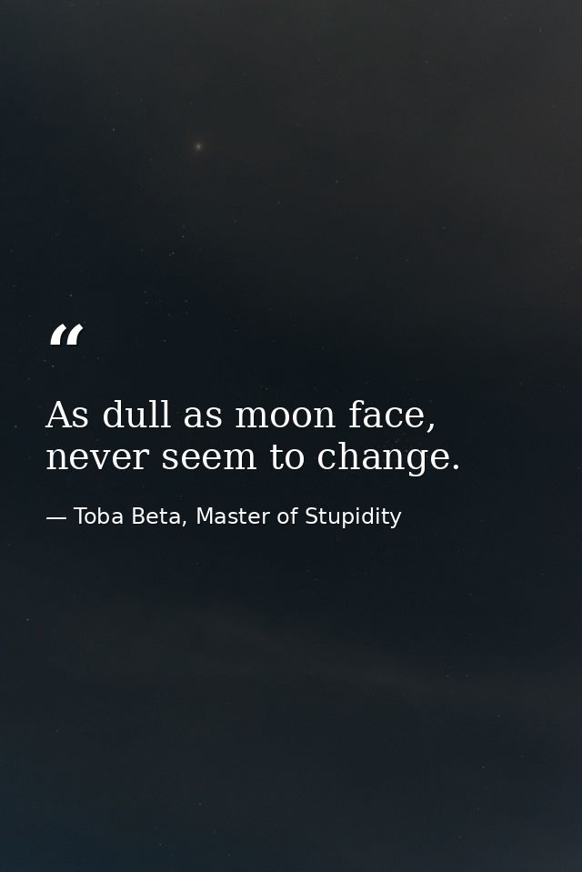 As dull as moon face, never seem to change. — Toba Beta, Master of Stupidity