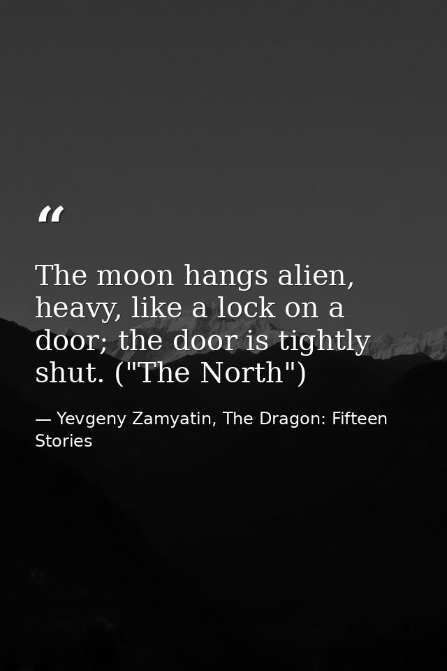 The moon hangs alien, heavy, like a lock on a door; the door is tightly shut. ("The North") — Yevgeny Zamyatin, The Dragon: Fifteen Stories