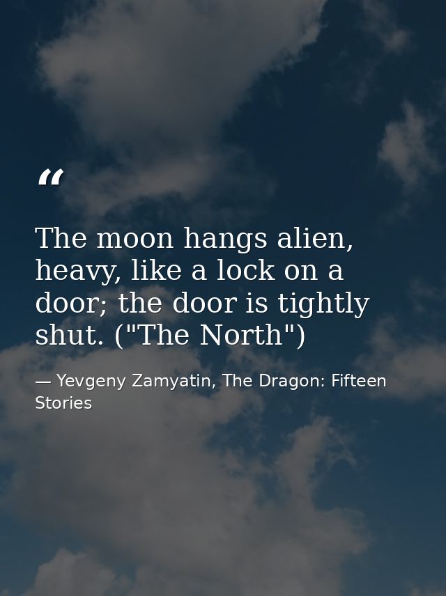The moon hangs alien, heavy, like a lock on a door; the door is tightly shut. ("The North") — Yevgeny Zamyatin, The Dragon: Fifteen Stories