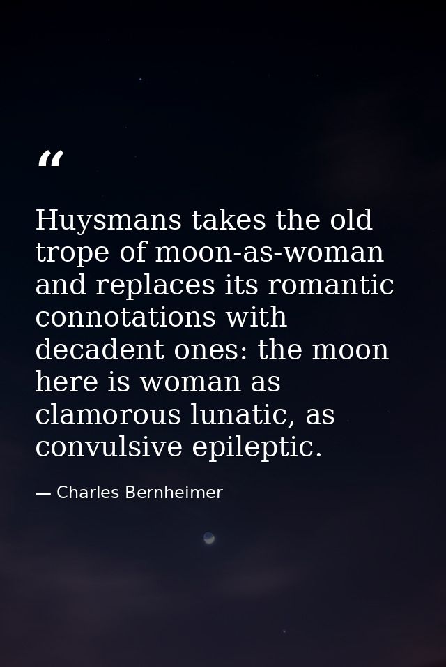 Huysmans takes the old trope of moon-as-woman and replaces its romantic connotations with decadent ones: the moon here i — Charles Bernheimer