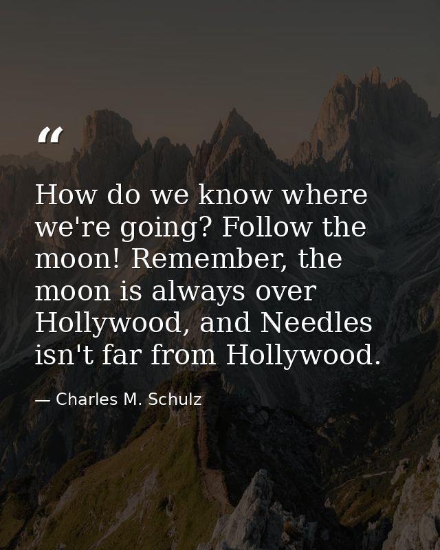 How do we know where we're going? Follow the moon! Remember, the moon is always over Hollywood, and Needles isn't far fr — Charles M. Schulz